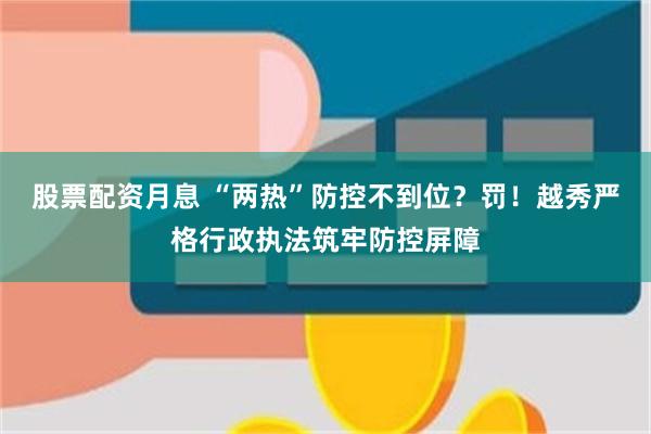 股票配资月息 “两热”防控不到位？罚！越秀严格行政执法筑牢防控屏障