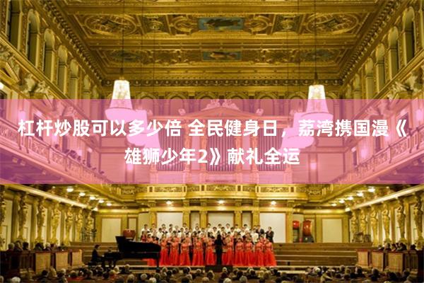 杠杆炒股可以多少倍 全民健身日，荔湾携国漫《雄狮少年2》献礼全运