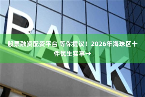 股票融资配资平台 等你提议！2026年海珠区十件民生实事→