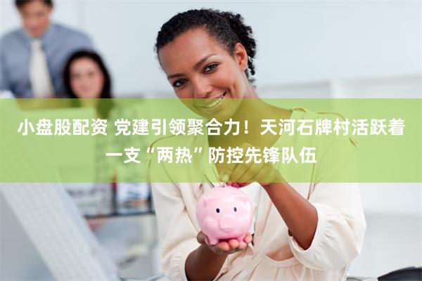 小盘股配资 党建引领聚合力！天河石牌村活跃着一支“两热”防控先锋队伍