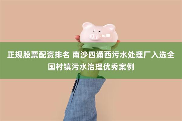 正规股票配资排名 南沙四涌西污水处理厂入选全国村镇污水治理优秀案例