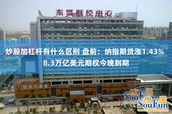 炒股加杠杆有什么区别 盘前：纳指期货涨1.43% 8.3万亿美元期权今晚到期