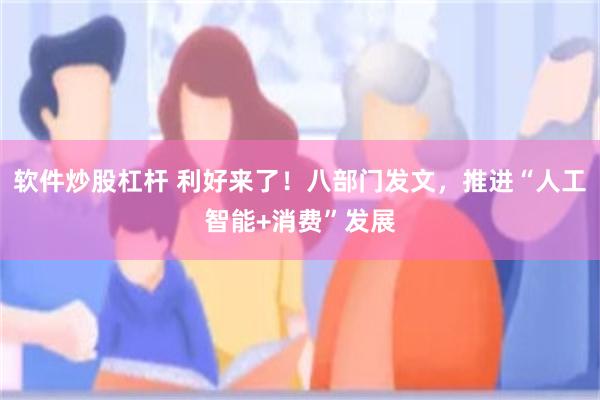 软件炒股杠杆 利好来了！八部门发文，推进“人工智能+消费”发展