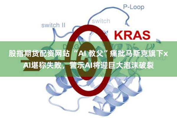 股指期货配资网站 “AI 教父”痛批马斯克旗下xAI堪称失败，警示AI将迎巨大泡沫破裂