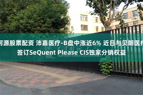 河源股票配资 沛嘉医疗-B盘中涨近6% 近日与贝朗医疗签订SeQuent Please CIS独家分销权益