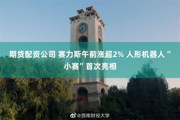 期货配资公司 赛力斯午前涨超2% 人形机器人“小赛”首次亮相
