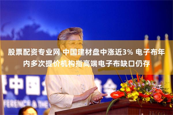 股票配资专业网 中国建材盘中涨近3% 电子布年内多次提价机构指高端电子布缺口仍存