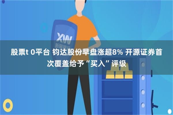 股票t 0平台 钧达股份早盘涨超8% 开源证券首次覆盖给予“买入”评级