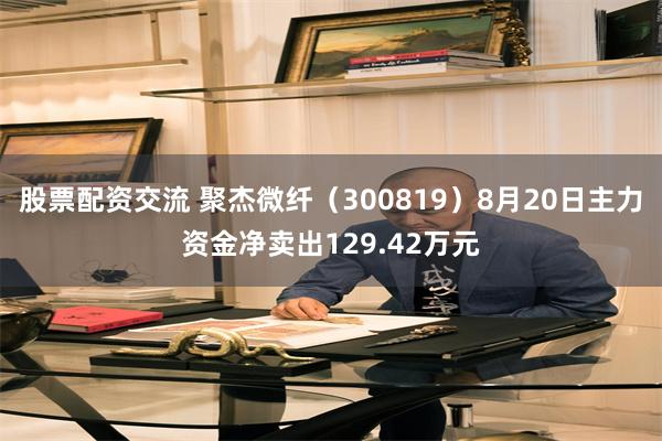股票配资交流 聚杰微纤（300819）8月20日主力资金净卖出129.42万元