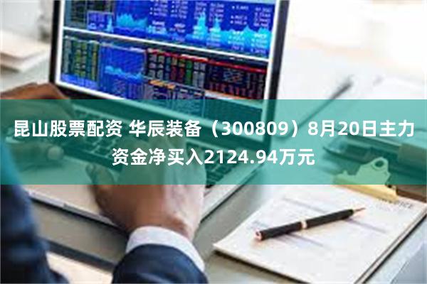 昆山股票配资 华辰装备（300809）8月20日主力资金净买入2124.94万元