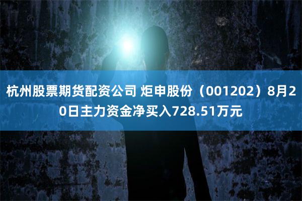 杭州股票期货配资公司 炬申股份（001202）8月20日主力资金净买入728.51万元