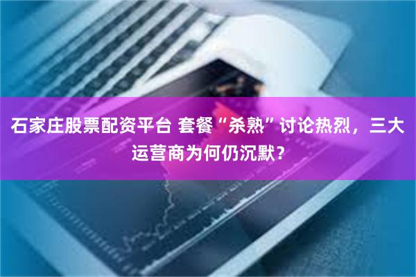 石家庄股票配资平台 套餐“杀熟”讨论热烈，三大运营商为何仍沉默？