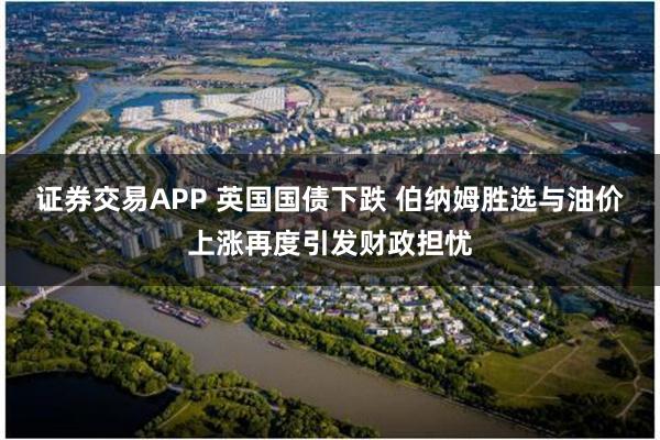 证券交易APP 英国国债下跌 伯纳姆胜选与油价上涨再度引发财政担忧