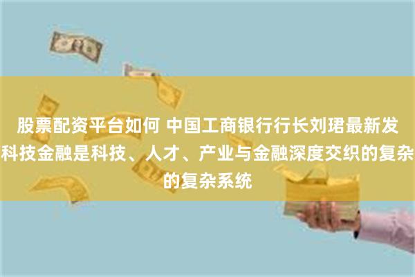 股票配资平台如何 中国工商银行行长刘珺最新发声！科技金融是科技、人才、产业与金融深度交织的复杂系统
