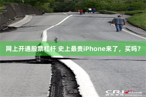 网上开通股票杠杆 史上最贵iPhone来了，买吗？