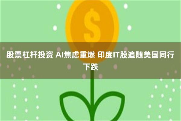 股票杠杆投资 AI焦虑重燃 印度IT股追随美国同行下跌