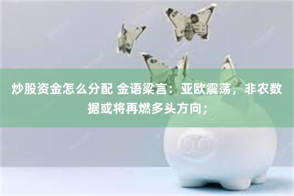炒股资金怎么分配 金语梁言：亚欧震荡，非农数据或将再燃多头方向；