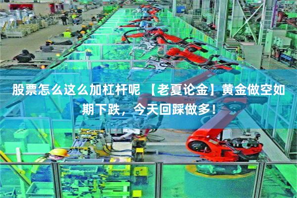 股票怎么这么加杠杆呢 【老夏论金】黄金做空如期下跌，今天回踩做多！