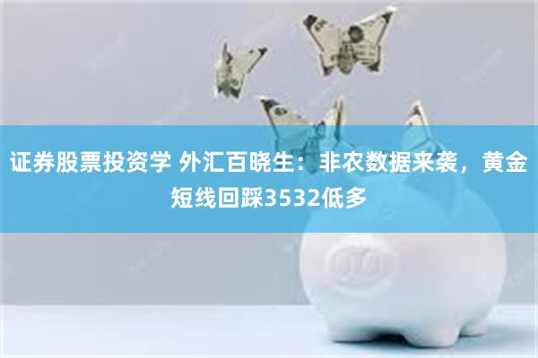 证券股票投资学 外汇百晓生：非农数据来袭，黄金短线回踩3532低多