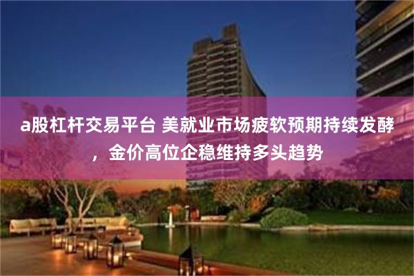 a股杠杆交易平台 美就业市场疲软预期持续发酵，金价高位企稳维持多头趋势