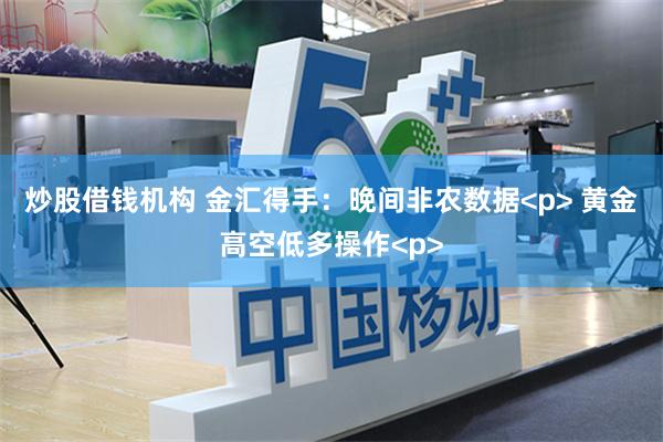 炒股借钱机构 金汇得手：晚间非农数据<p> 黄金高空低多操作<p>