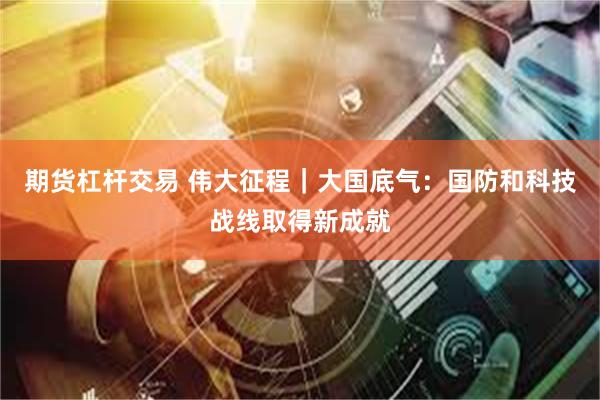 期货杠杆交易 伟大征程｜大国底气：国防和科技战线取得新成就