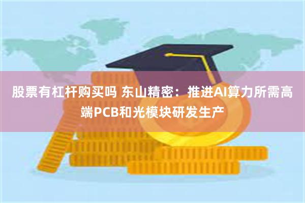 股票有杠杆购买吗 东山精密:推进AI算力所需高端PCB和光模块研发生产