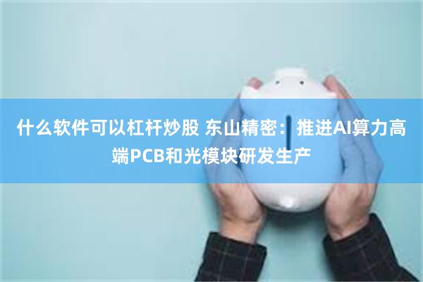 什么软件可以杠杆炒股 东山精密：推进AI算力高端PCB和光模块研发生产