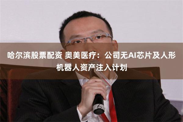 哈尔滨股票配资 奥美医疗：公司无AI芯片及人形机器人资产注入计划