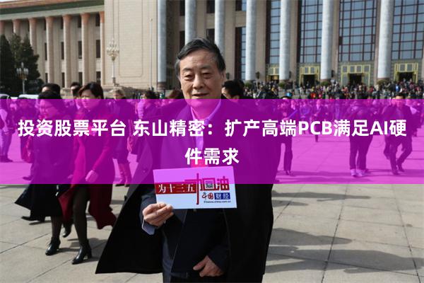 投资股票平台 东山精密：扩产高端PCB满足AI硬件需求