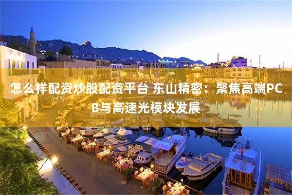 怎么样配资炒股配资平台 东山精密：聚焦高端PCB与高速光模块发展