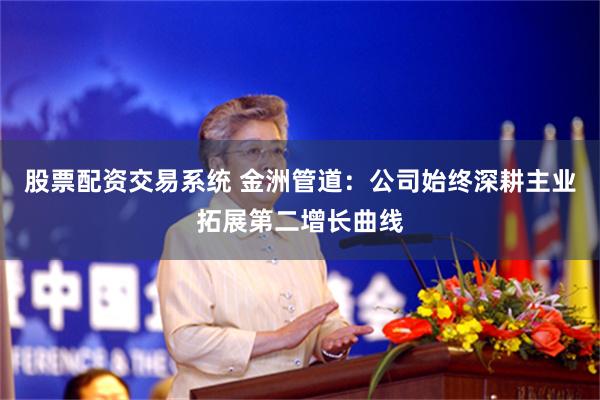 股票配资交易系统 金洲管道：公司始终深耕主业拓展第二增长曲线