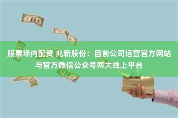 股票场内配资 兆新股份：目前公司运营官方网站与官方微信公众号两大线上平台
