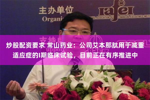 炒股配资要求 常山药业：公司艾本那肽用于减重适应症的I期临床试验，目前正在有序推进中