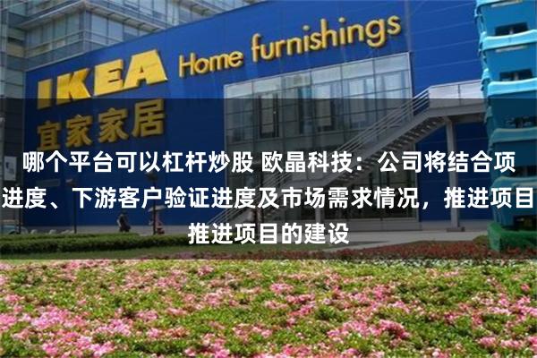 哪个平台可以杠杆炒股 欧晶科技：公司将结合项目建设进度、下游客户验证进度及市场需求情况，推进项目的建设