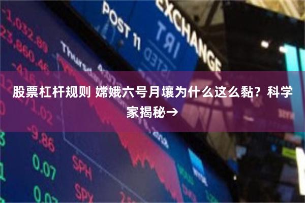 股票杠杆规则 嫦娥六号月壤为什么这么黏？科学家揭秘→