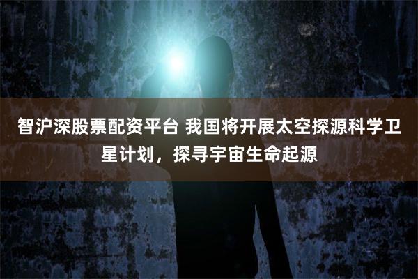 智沪深股票配资平台 我国将开展太空探源科学卫星计划，探寻宇宙生命起源