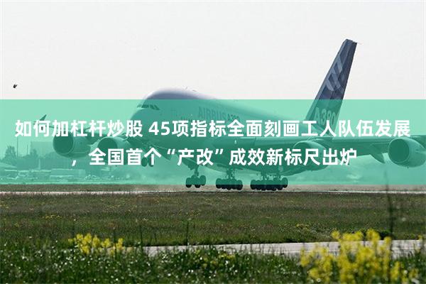 如何加杠杆炒股 45项指标全面刻画工人队伍发展，全国首个“产改”成效新标尺出炉