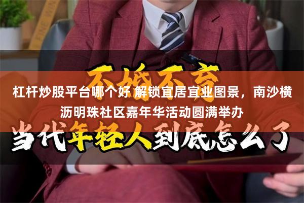 杠杆炒股平台哪个好 解锁宜居宜业图景，南沙横沥明珠社区嘉年华活动圆满举办