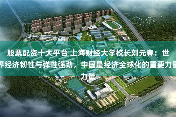 股票配资十大平台 上海财经大学校长刘元春：世界经济韧性与弹性强劲，中国是经济全球化的重要力量