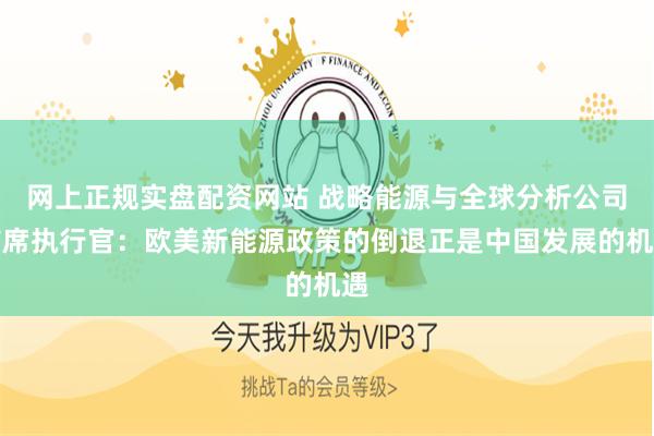 网上正规实盘配资网站 战略能源与全球分析公司首席执行官：欧美新能源政策的倒退正是中国发展的机遇