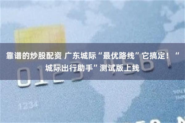 靠谱的炒股配资 广东城际“最优路线”它搞定！“城际出行助手”测试版上线
