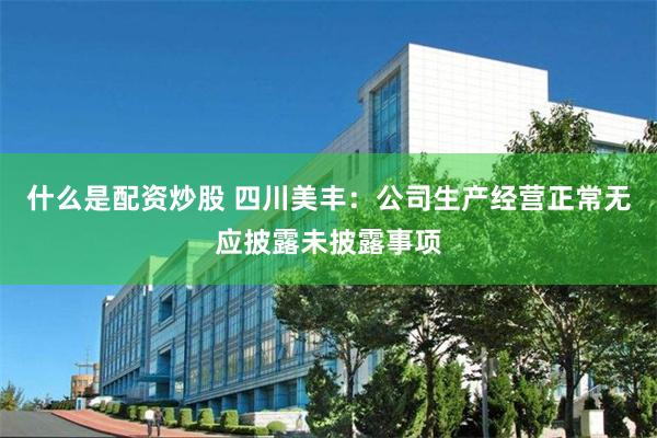 什么是配资炒股 四川美丰：公司生产经营正常无应披露未披露事项