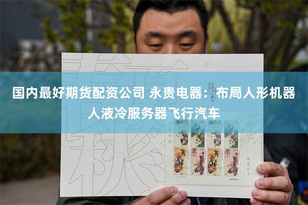 国内最好期货配资公司 永贵电器：布局人形机器人液冷服务器飞行汽车