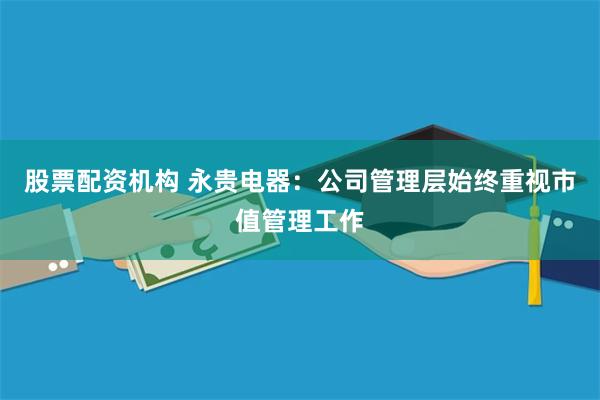 股票配资机构 永贵电器：公司管理层始终重视市值管理工作