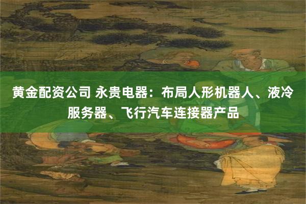 黄金配资公司 永贵电器：布局人形机器人、液冷服务器、飞行汽车连接器产品