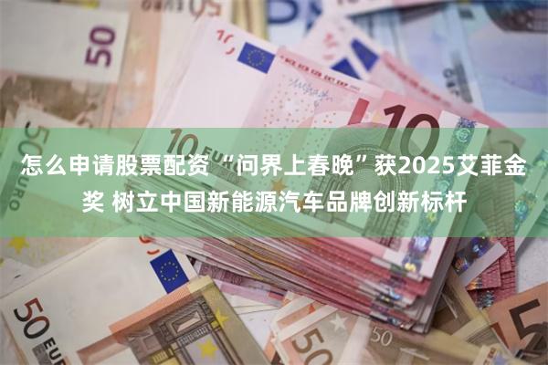 怎么申请股票配资 “问界上春晚”获2025艾菲金奖 树立中国新能源汽车品牌创新标杆