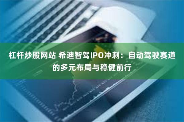 杠杆炒股网站 希迪智驾IPO冲刺：自动驾驶赛道的多元布局与稳健前行