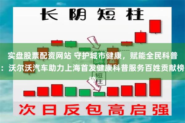 实盘股票配资网站 守护城市健康，赋能全民科普：沃尔沃汽车助力上海首发健康科普服务百姓贡献榜
