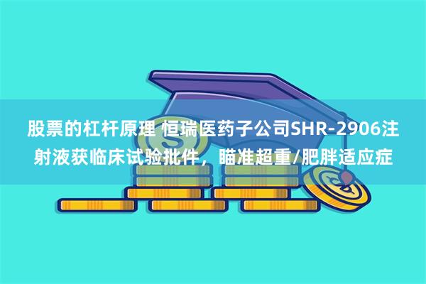 股票的杠杆原理 恒瑞医药子公司SHR-2906注射液获临床试验批件，瞄准超重/肥胖适应症
